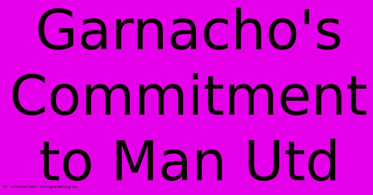 Garnacho's Commitment To Man Utd