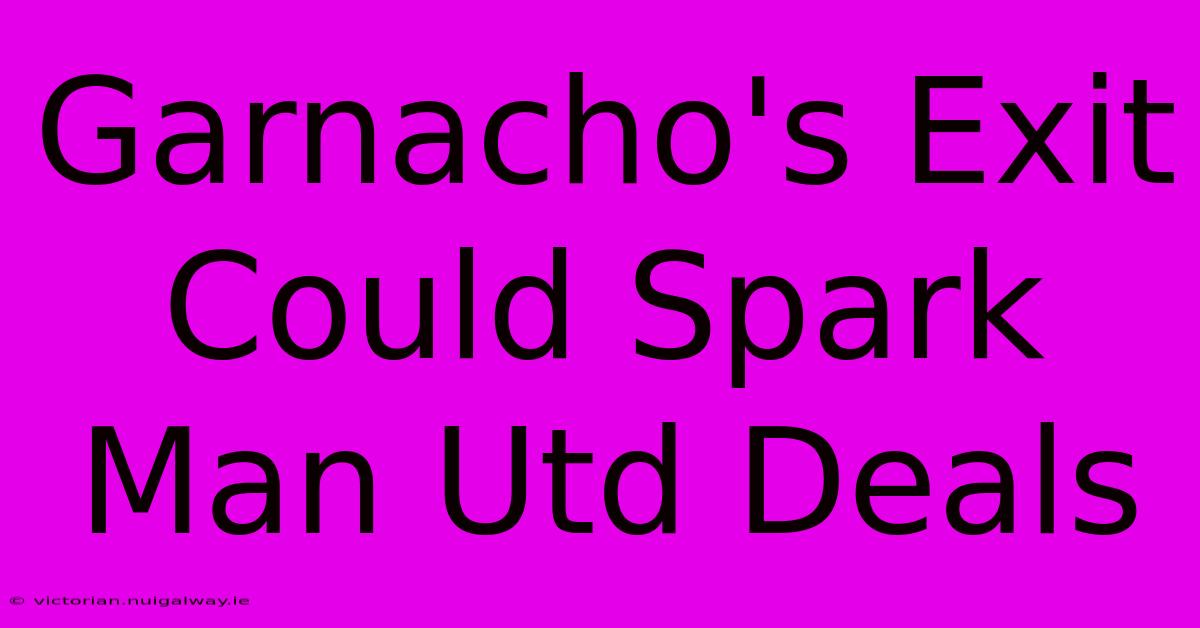 Garnacho's Exit Could Spark Man Utd Deals