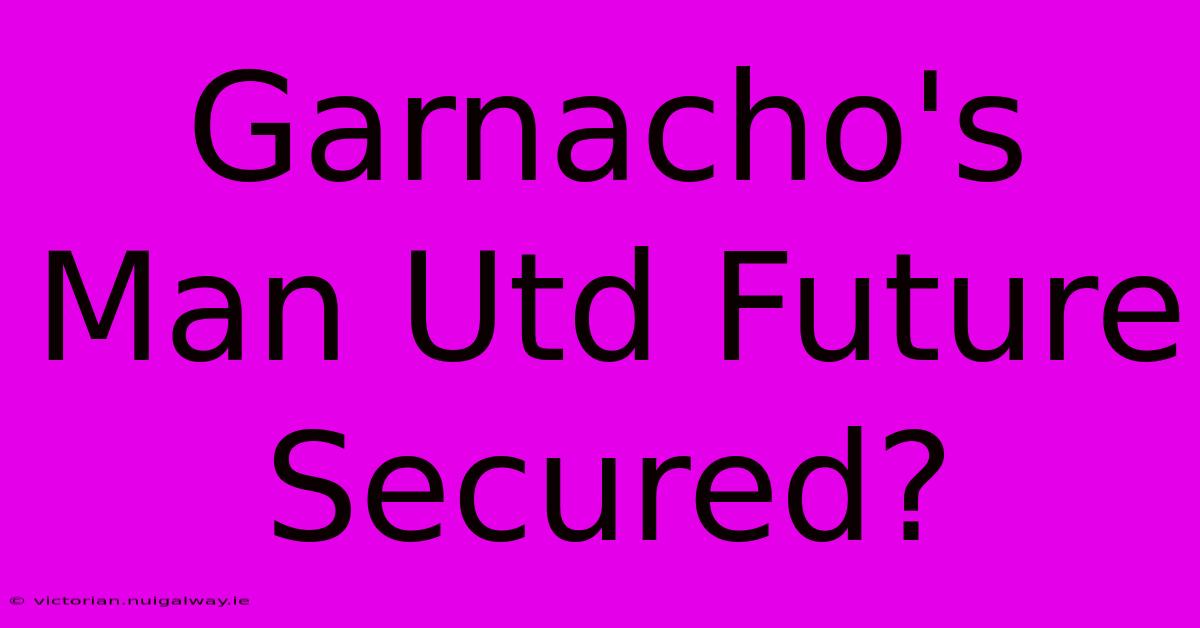 Garnacho's Man Utd Future Secured?