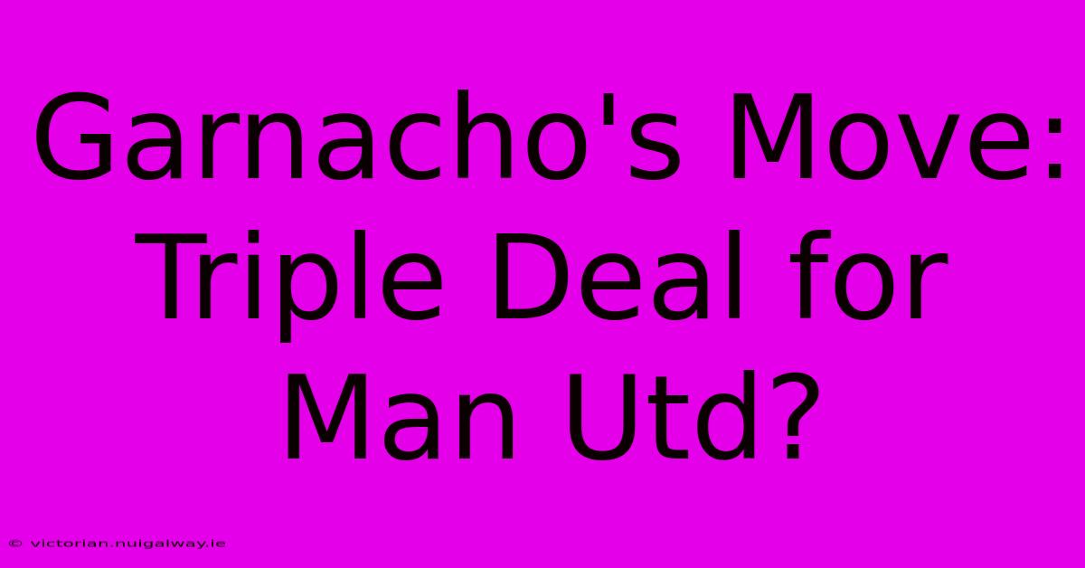 Garnacho's Move:  Triple Deal For Man Utd?