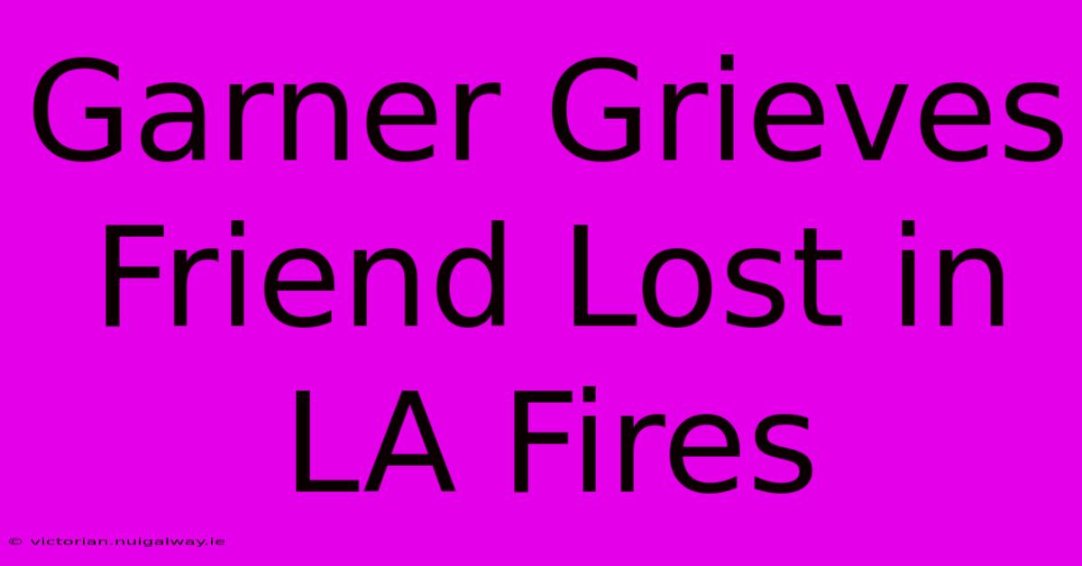 Garner Grieves Friend Lost In LA Fires