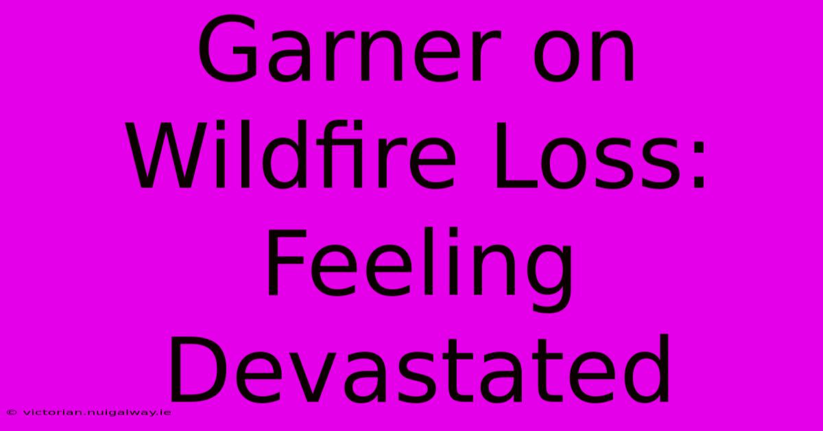 Garner On Wildfire Loss: Feeling Devastated