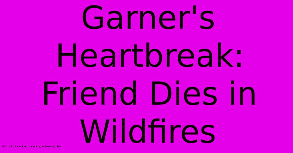 Garner's Heartbreak: Friend Dies In Wildfires