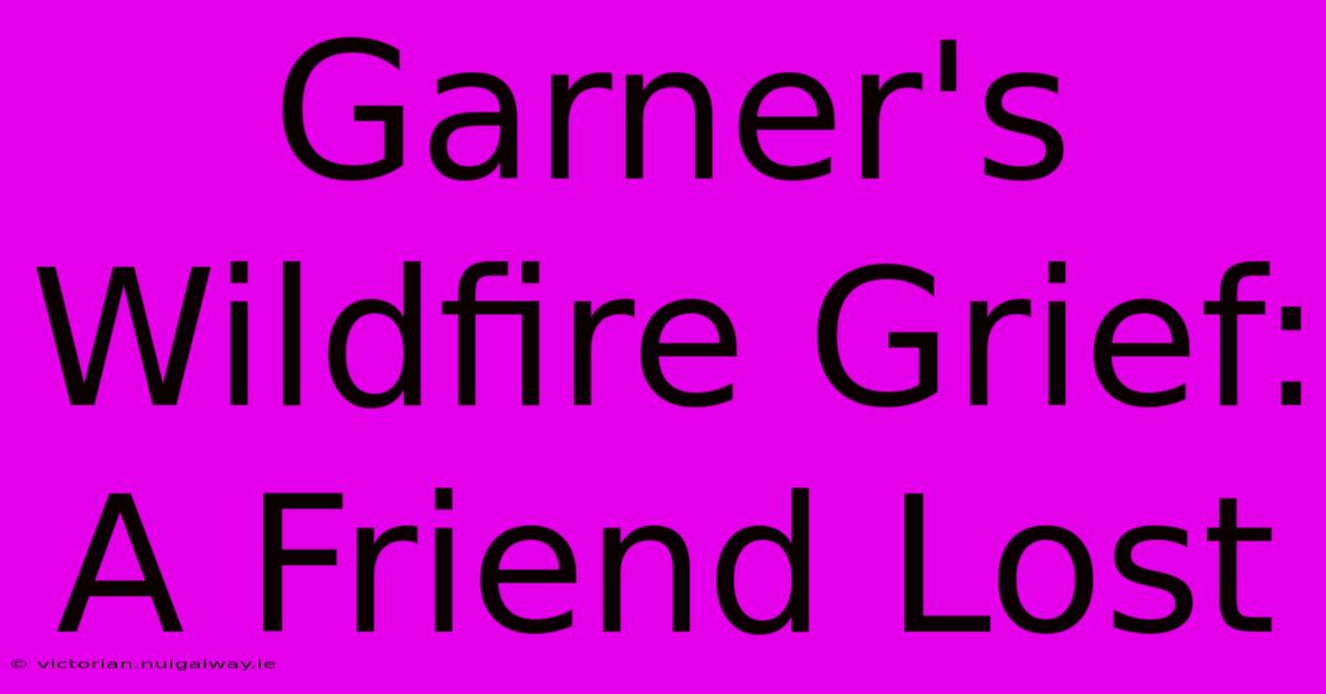 Garner's Wildfire Grief: A Friend Lost