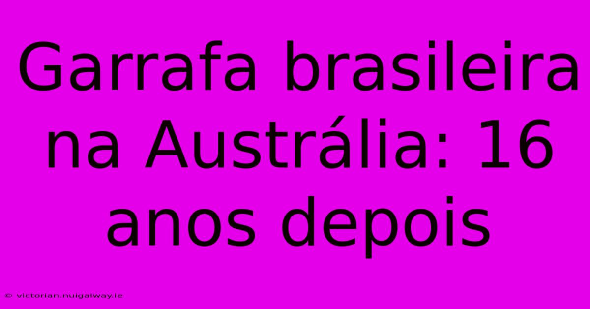 Garrafa Brasileira Na Austrália: 16 Anos Depois