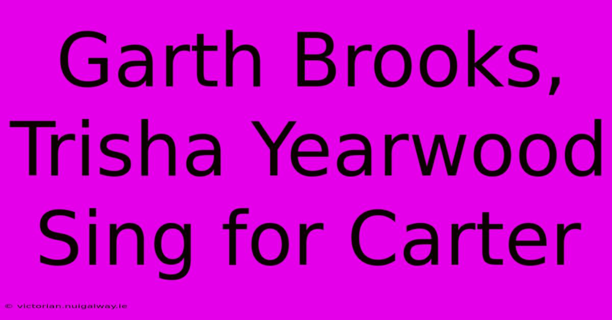 Garth Brooks, Trisha Yearwood Sing For Carter