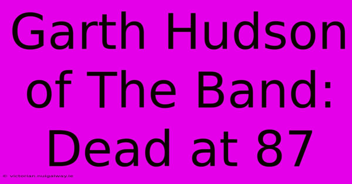 Garth Hudson Of The Band: Dead At 87