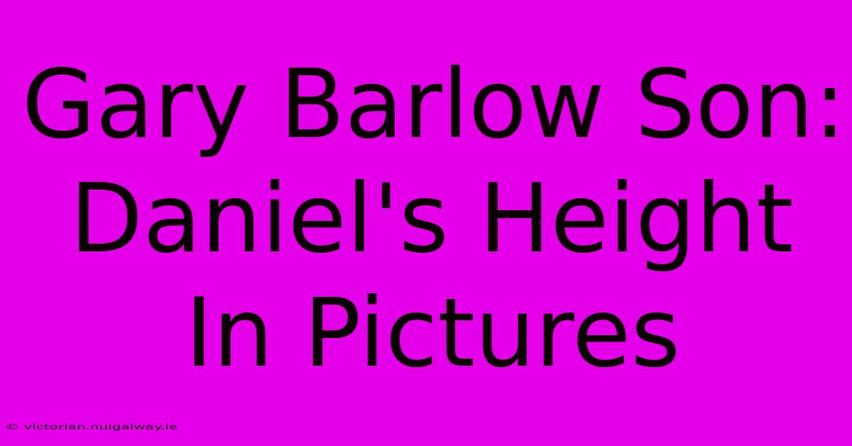 Gary Barlow Son: Daniel's Height In Pictures 