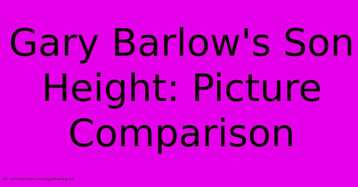 Gary Barlow's Son Height: Picture Comparison