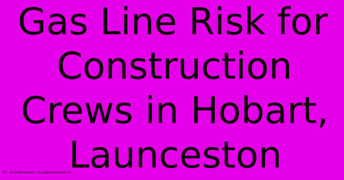 Gas Line Risk For Construction Crews In Hobart, Launceston 