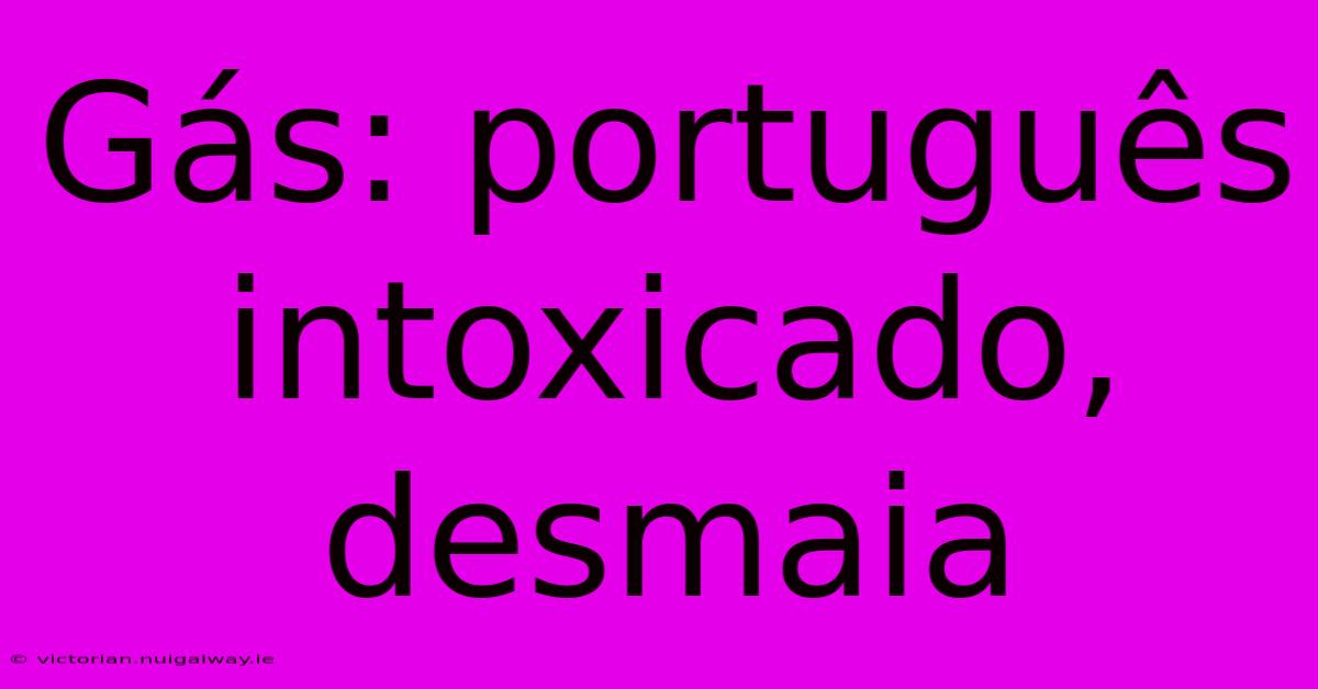 Gás: Português Intoxicado, Desmaia