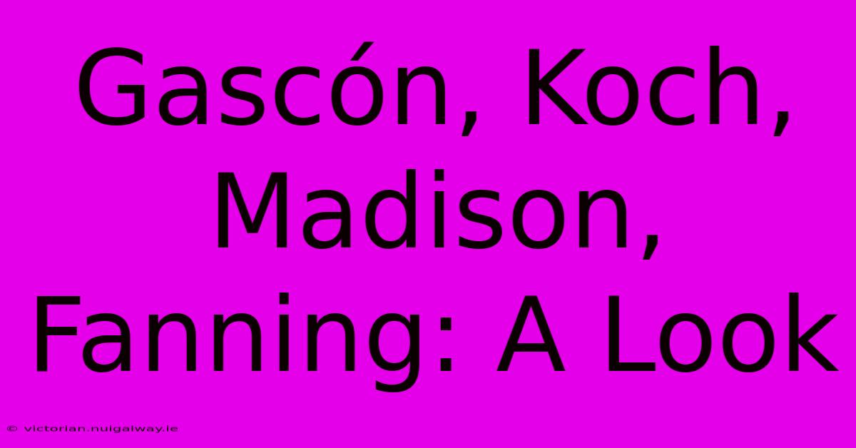 Gascón, Koch, Madison, Fanning: A Look