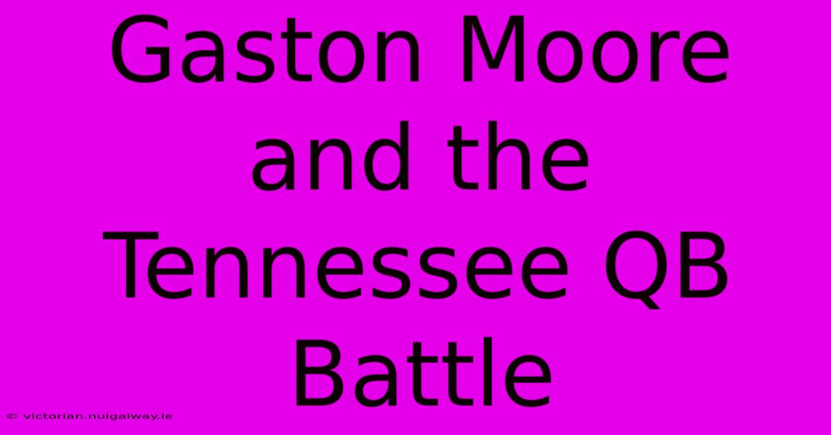 Gaston Moore And The Tennessee QB Battle