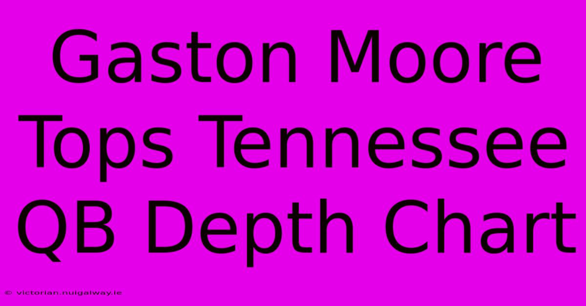 Gaston Moore Tops Tennessee QB Depth Chart