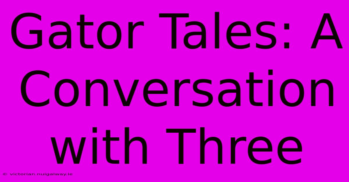 Gator Tales: A Conversation With Three