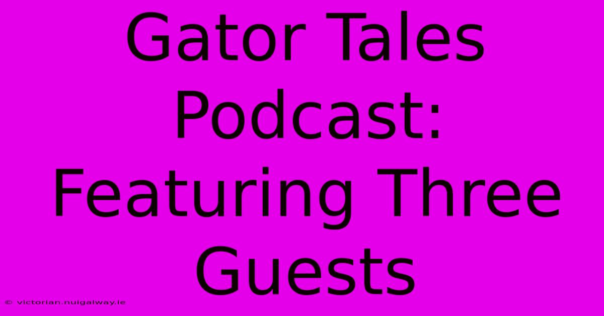 Gator Tales Podcast: Featuring Three Guests