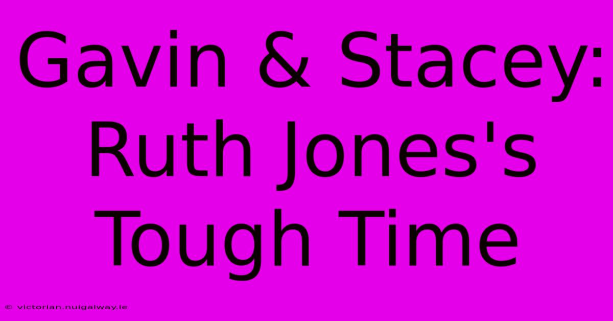 Gavin & Stacey: Ruth Jones's Tough Time