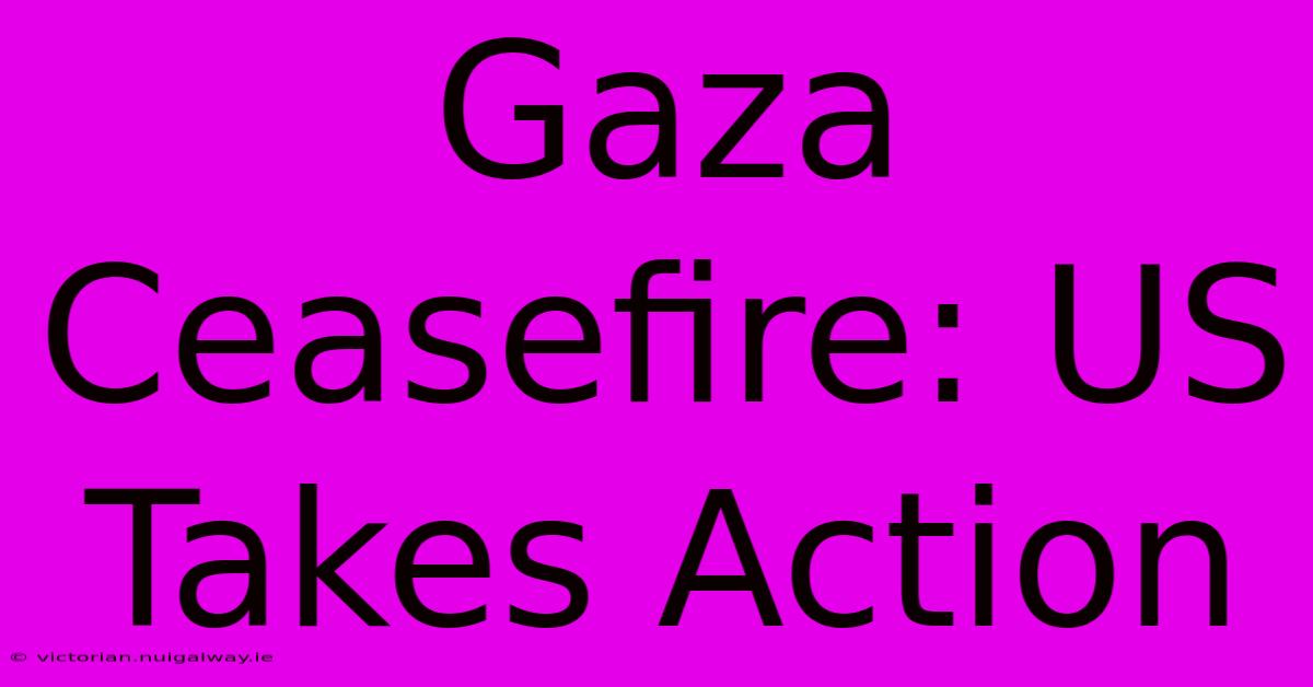 Gaza Ceasefire: US Takes Action