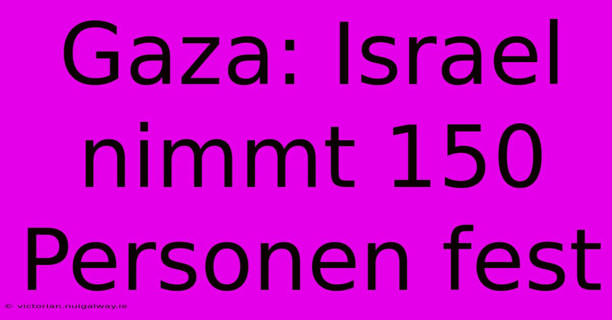 Gaza: Israel Nimmt 150 Personen Fest 