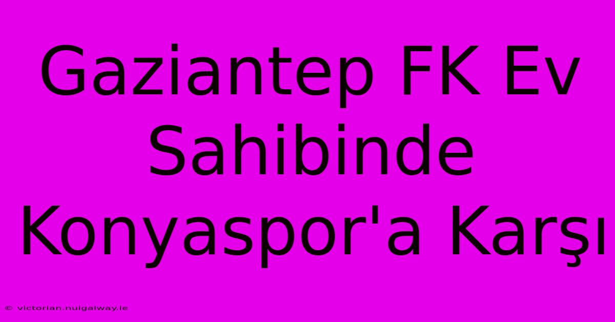 Gaziantep FK Ev Sahibinde Konyaspor'a Karşı 