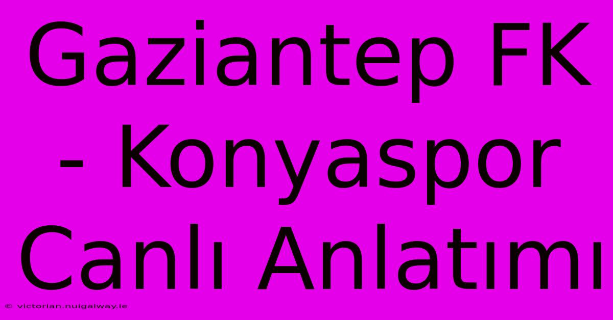 Gaziantep FK - Konyaspor Canlı Anlatımı