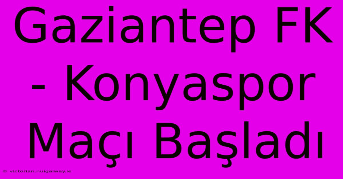 Gaziantep FK - Konyaspor Maçı Başladı