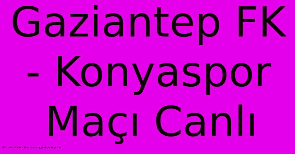 Gaziantep FK - Konyaspor Maçı Canlı