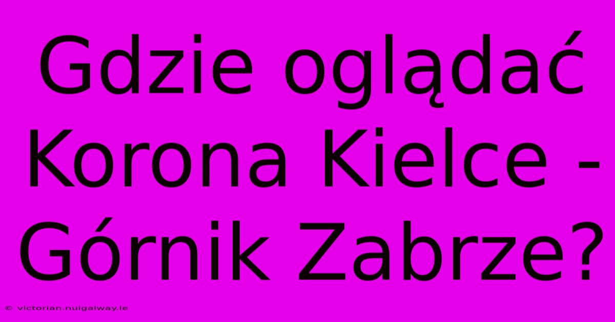 Gdzie Oglądać Korona Kielce - Górnik Zabrze?