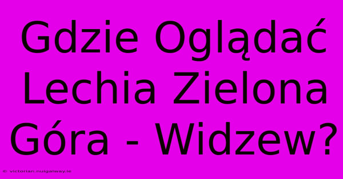 Gdzie Oglądać Lechia Zielona Góra - Widzew?