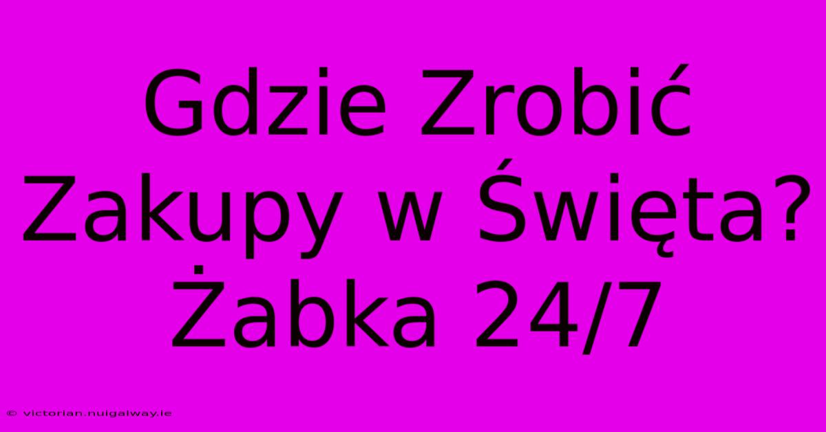 Gdzie Zrobić Zakupy W Święta? Żabka 24/7