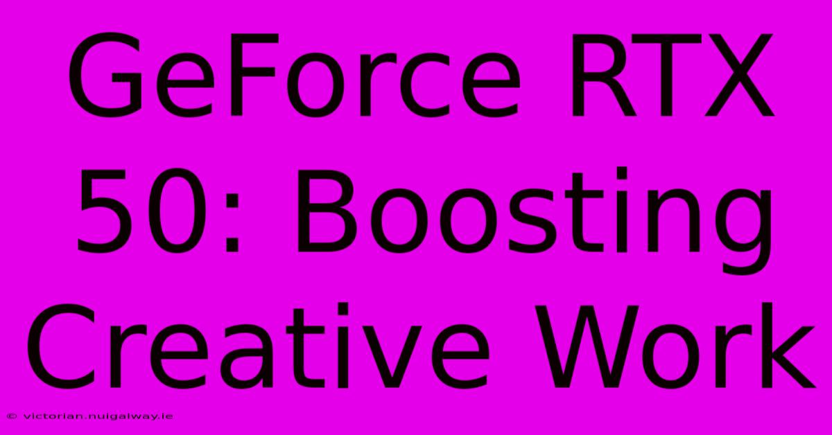 GeForce RTX 50: Boosting Creative Work