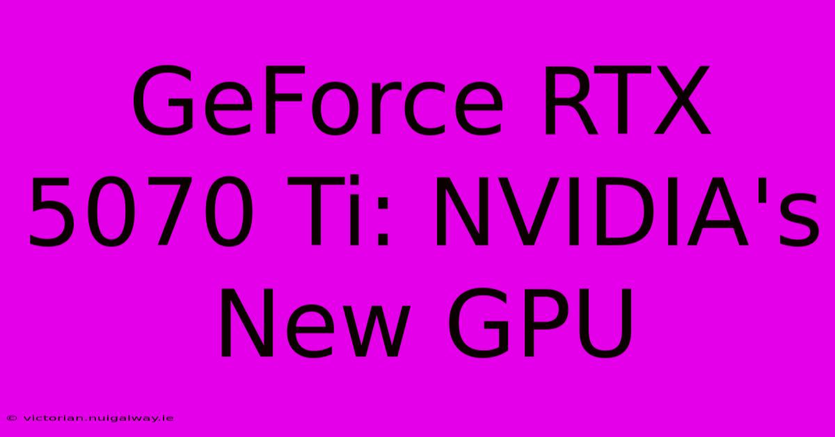 GeForce RTX 5070 Ti: NVIDIA's New GPU