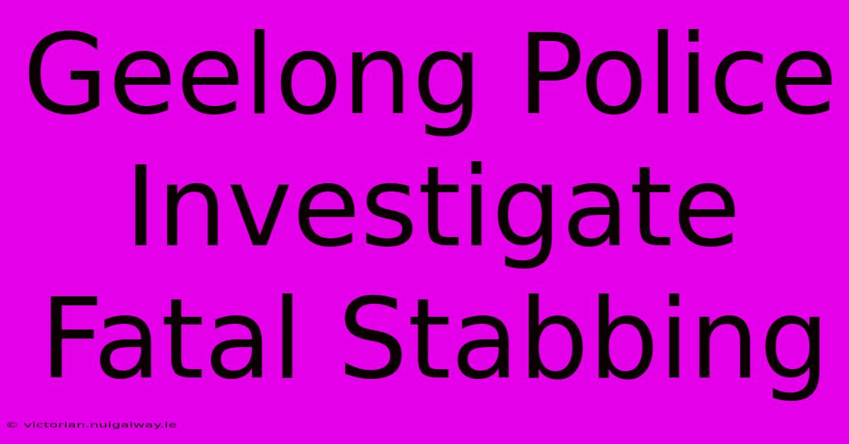 Geelong Police Investigate Fatal Stabbing 