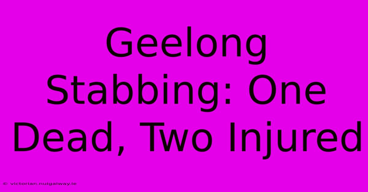 Geelong Stabbing: One Dead, Two Injured