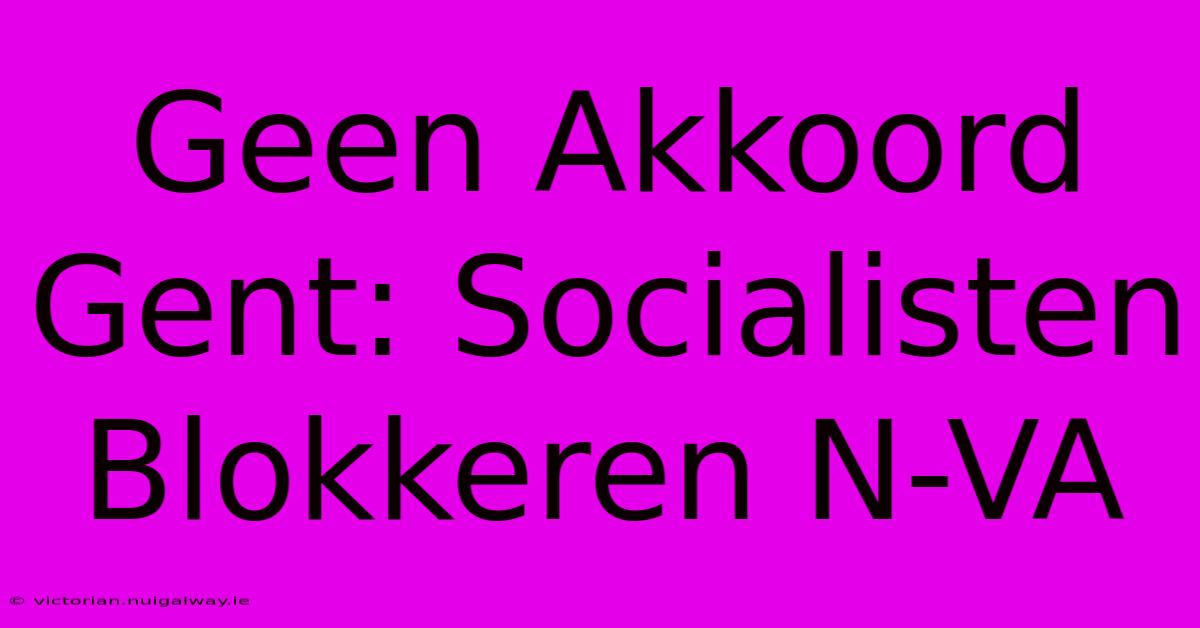 Geen Akkoord Gent: Socialisten Blokkeren N-VA