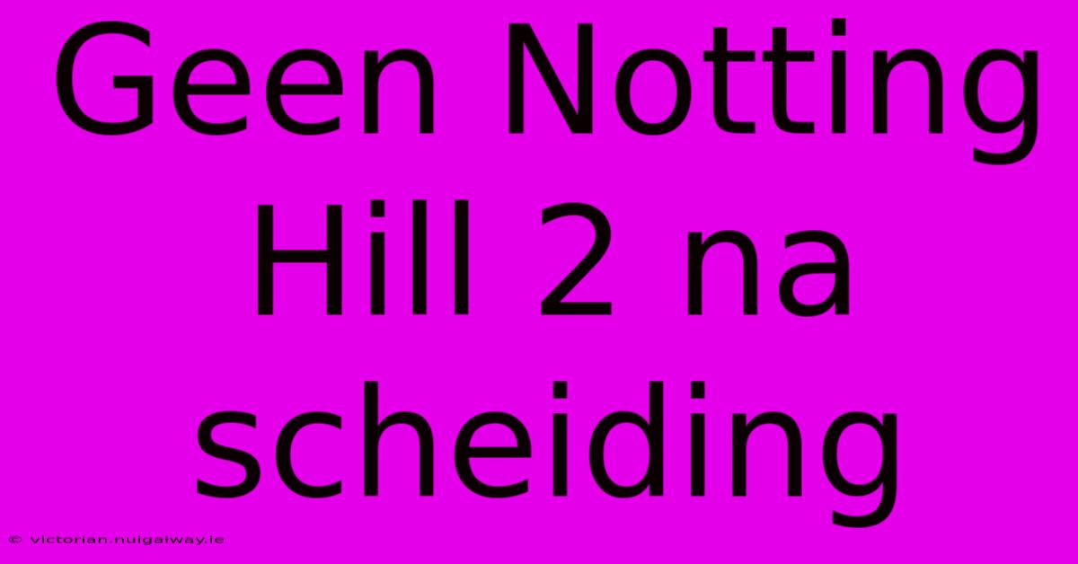 Geen Notting Hill 2 Na Scheiding