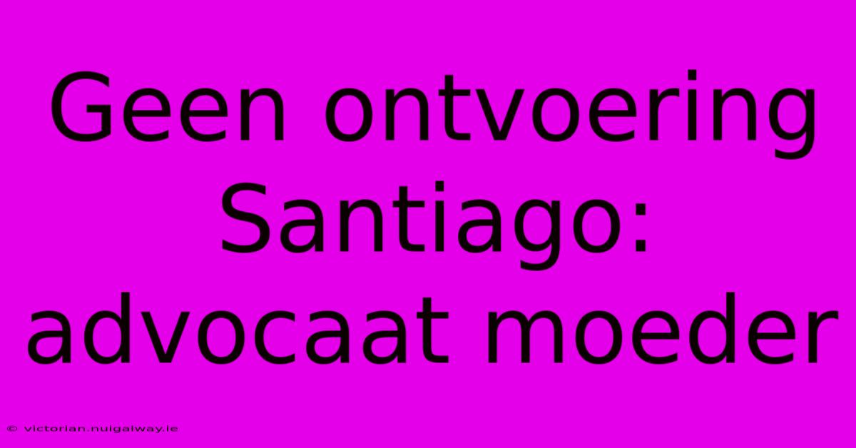 Geen Ontvoering Santiago: Advocaat Moeder