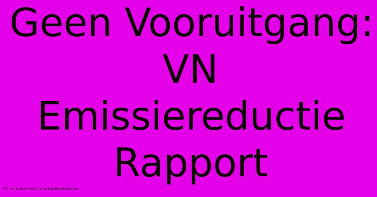 Geen Vooruitgang: VN Emissiereductie Rapport