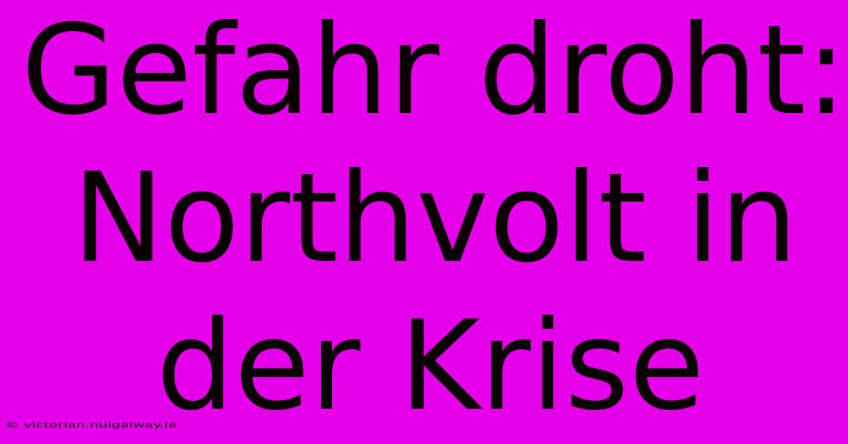 Gefahr Droht: Northvolt In Der Krise