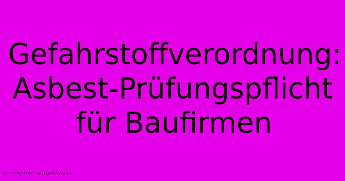 Gefahrstoffverordnung: Asbest-Prüfungspflicht Für Baufirmen