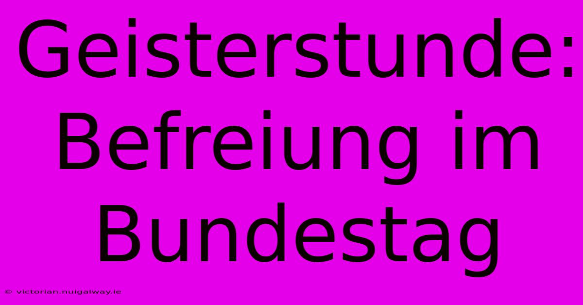 Geisterstunde: Befreiung Im Bundestag 