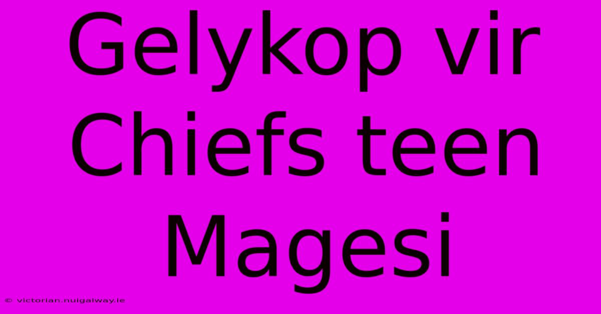 Gelykop Vir Chiefs Teen Magesi 