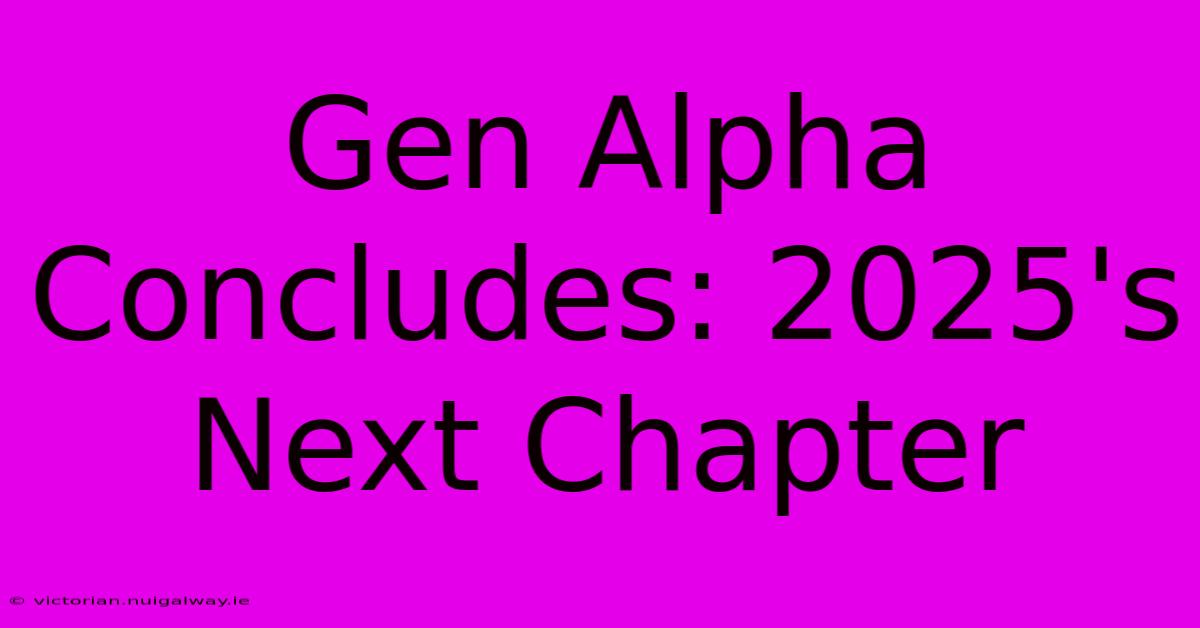 Gen Alpha Concludes: 2025's Next Chapter