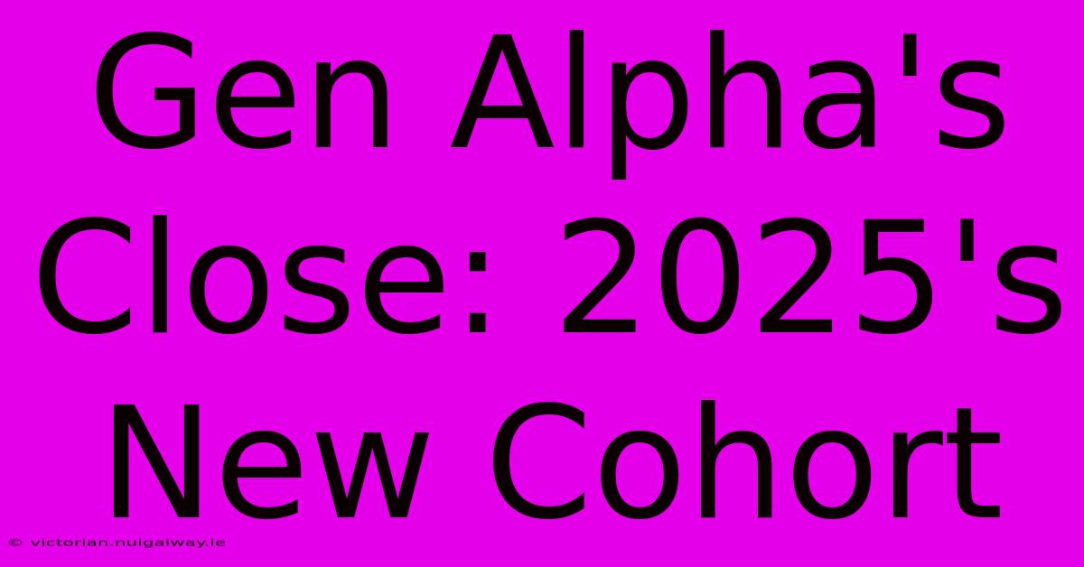 Gen Alpha's Close: 2025's New Cohort