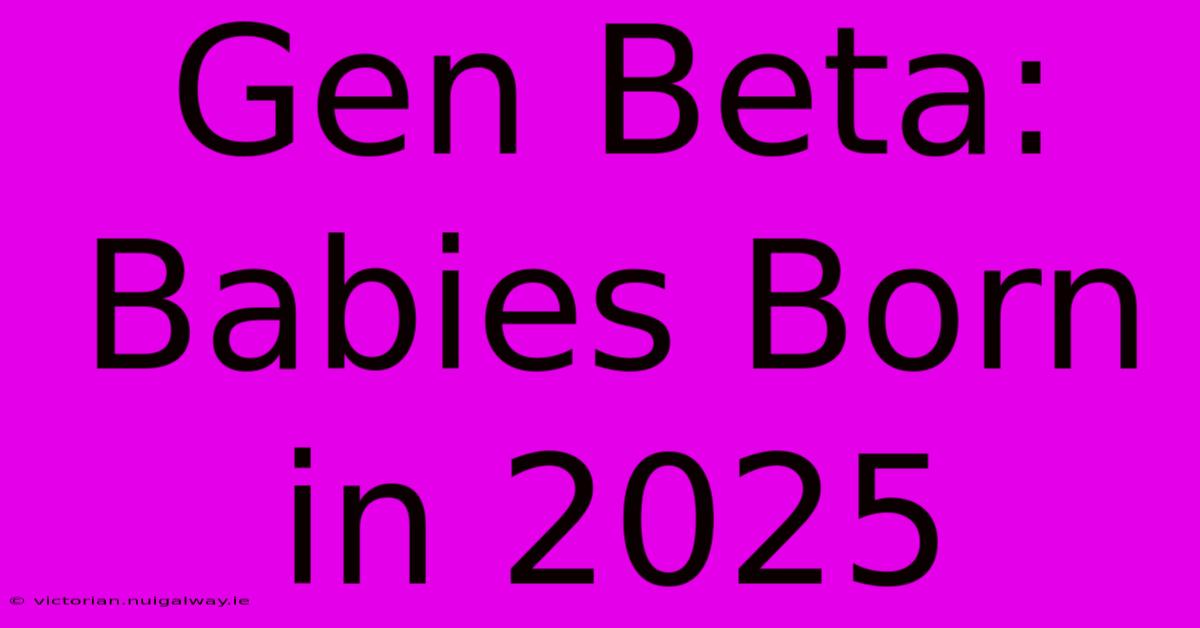 Gen Beta: Babies Born In 2025