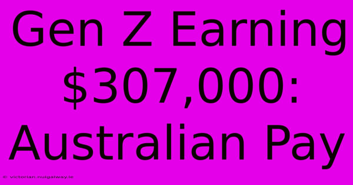 Gen Z Earning $307,000: Australian Pay