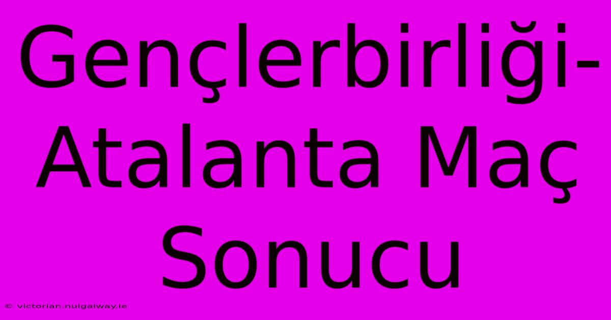 Gençlerbirliği-Atalanta Maç Sonucu