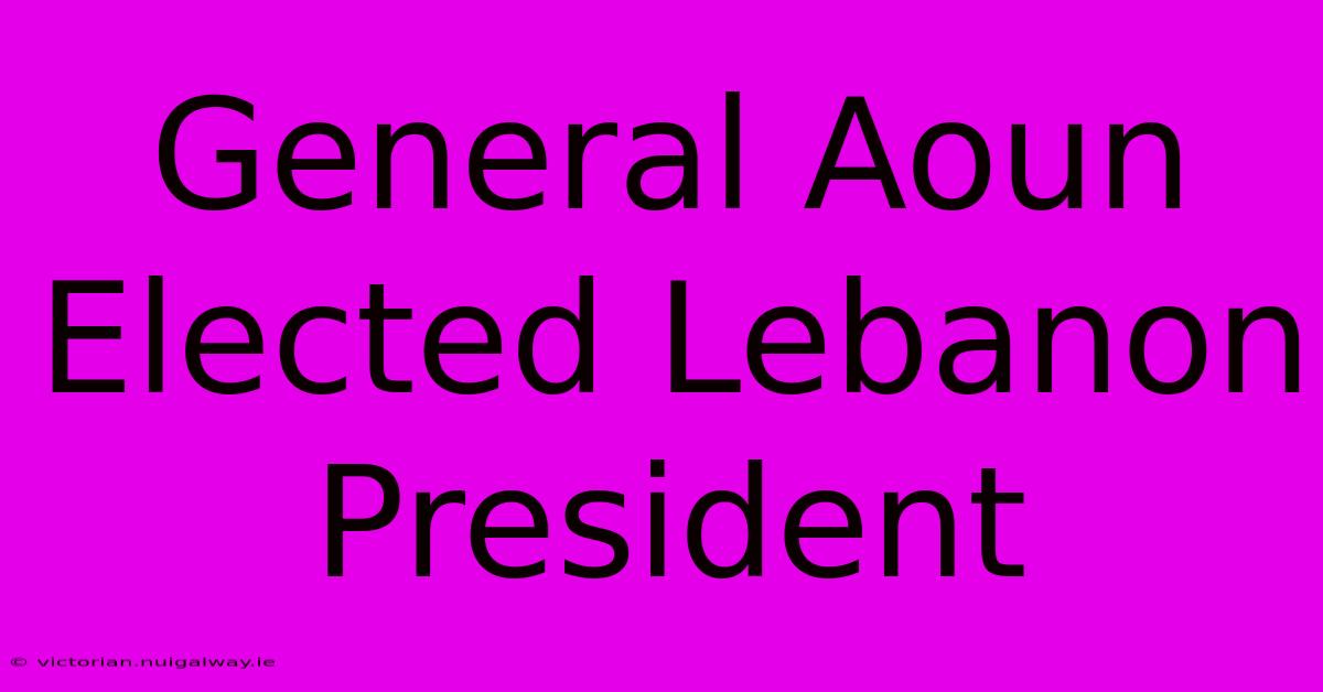 General Aoun Elected Lebanon President