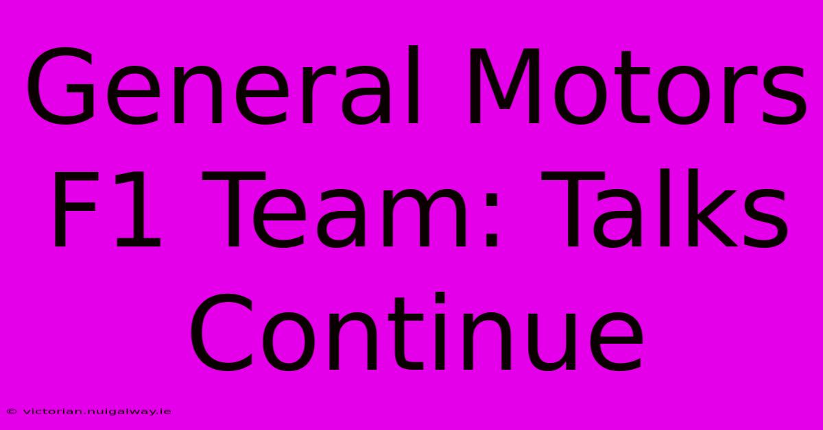 General Motors F1 Team: Talks Continue