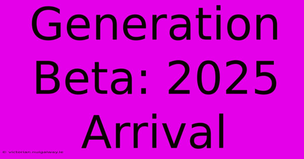 Generation Beta: 2025 Arrival